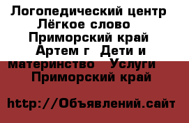 Логопедический центр “Лёгкое слово“ - Приморский край, Артем г. Дети и материнство » Услуги   . Приморский край